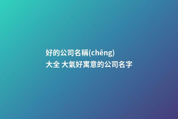 好的公司名稱(chēng)大全 大氣好寓意的公司名字-第1張-公司起名-玄機(jī)派